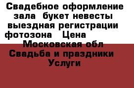 Свадебное оформление зала, букет невесты, выездная регистрации, фотозона › Цена ­ 30 000 - Московская обл. Свадьба и праздники » Услуги   